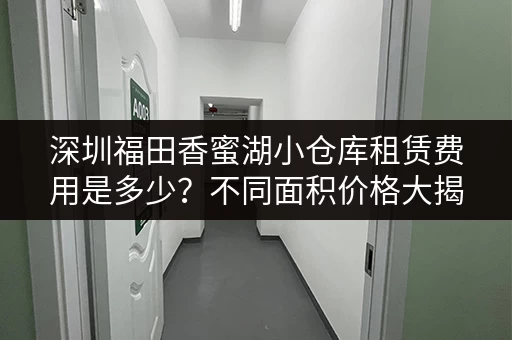 深圳福田香蜜湖小仓库租赁费用是多少？不同面积价格大揭秘！