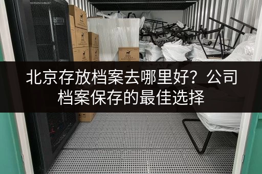 北京存放档案去哪里好？公司档案保存的最佳选择