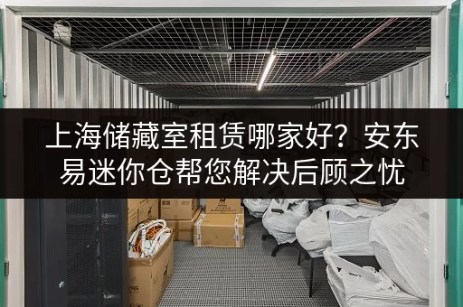 上海储藏室租赁哪家好？安东易迷你仓帮您解决后顾之忧