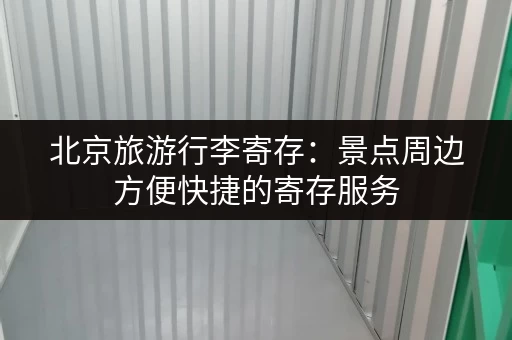 北京旅游行李寄存：景点周边方便快捷的寄存服务