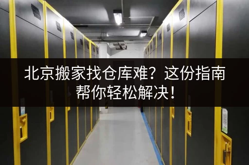 北京搬家找仓库难？这份指南帮你轻松解决！