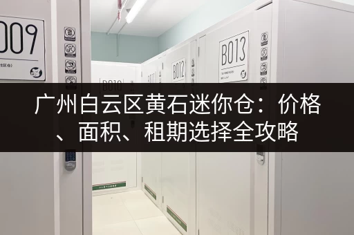 广州白云区黄石迷你仓：价格、面积、租期选择全攻略