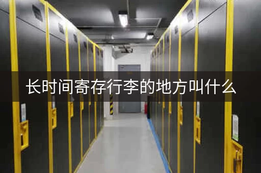 长时间寄存行李的地方叫什么，长时间寄存行李的地方有哪些