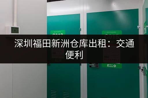 深圳福田新洲仓库出租：交通便利，安全可靠，值得信赖！