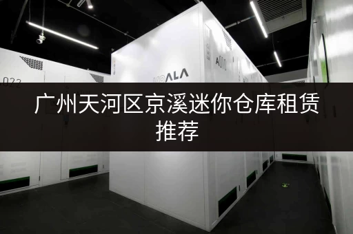 广州天河区京溪迷你仓库租赁推荐，安全可靠，价格实惠！