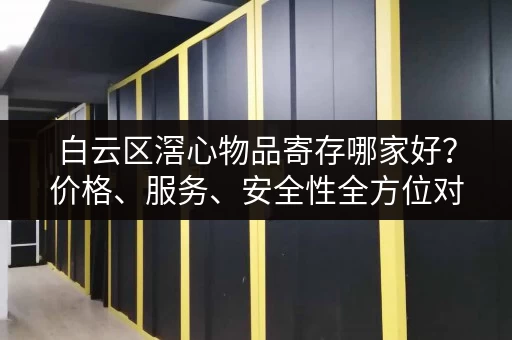 白云区滘心物品寄存哪家好？价格、服务、安全性全方位对比！