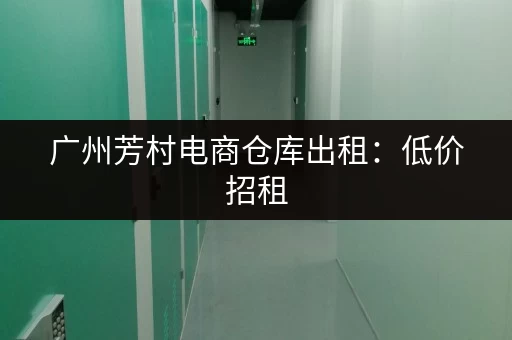 广州芳村电商仓库出租：低价招租，面积灵活，适合各种企业