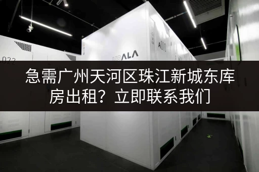 急需广州天河区珠江新城东库房出租？立即联系我们