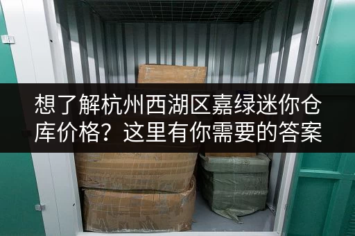 想了解杭州西湖区嘉绿迷你仓库价格？这里有你需要的答案