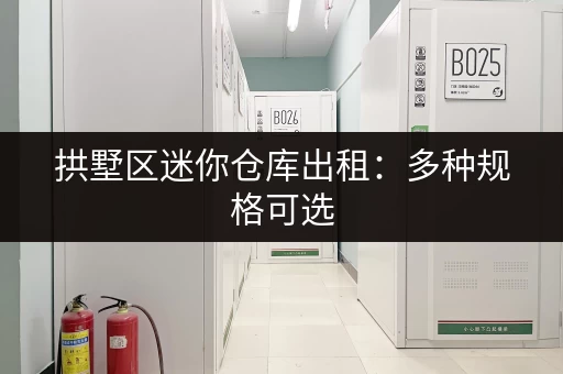 拱墅区迷你仓库出租:多种规格可选,满足您的存储需求 拱墅区迷你仓库出租:多种规格可选,满足您的存储需求