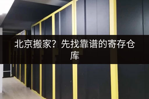 北京搬家？先找靠谱的寄存仓库，省心又省力！