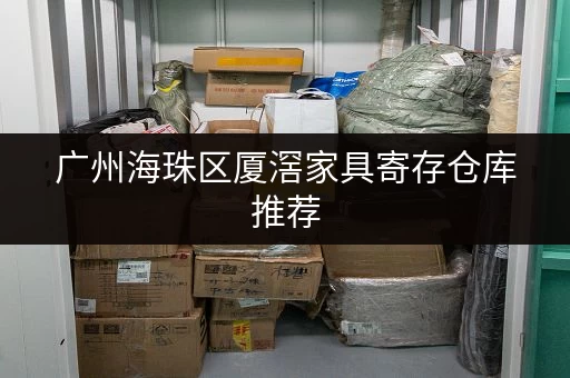 广州海珠区厦滘家具寄存仓库推荐，安全可靠又省心！