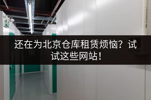 还在为北京仓库租赁烦恼？试试这些网站！