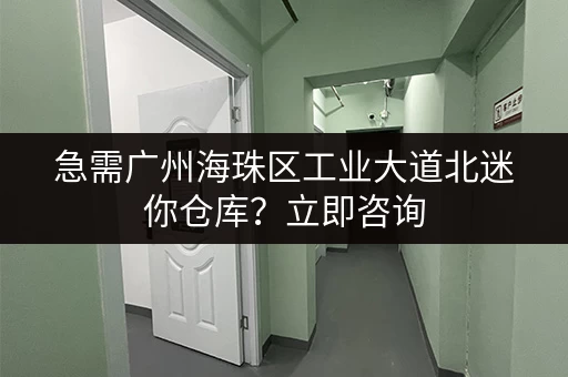 急需广州海珠区工业大道北迷你仓库？立即咨询，快速入驻！