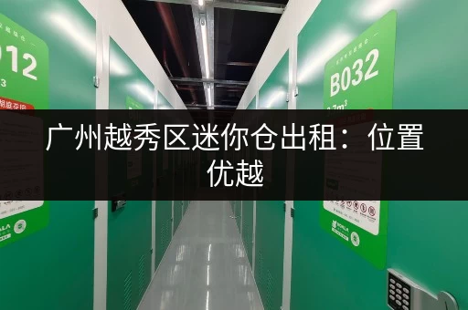 广州越秀区迷你仓出租：位置优越，交通便利，租期灵活