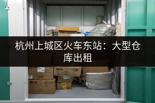 杭州上城区火车东站：大型仓库出租，交通便利，配套完善