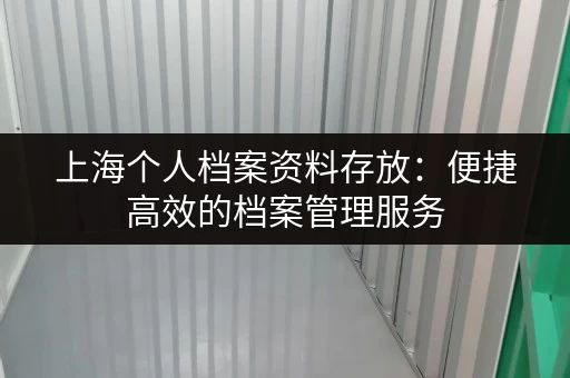 上海个人档案资料存放：便捷高效的档案管理服务