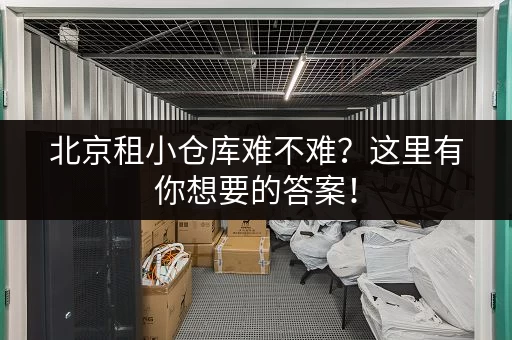 北京租小仓库难不难？这里有你想要的答案！