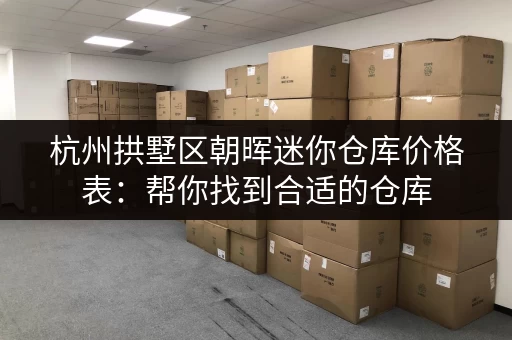 杭州拱墅区朝晖迷你仓库价格表：帮你找到合适的仓库