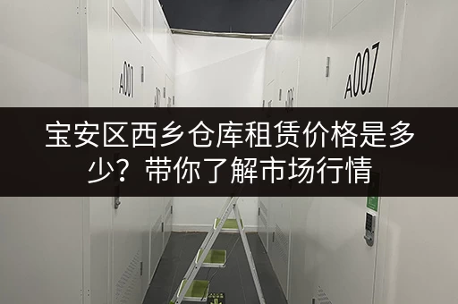 宝安区西乡仓库租赁价格是多少？带你了解市场行情