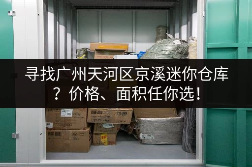 寻找广州天河区京溪迷你仓库？价格、面积任你选！