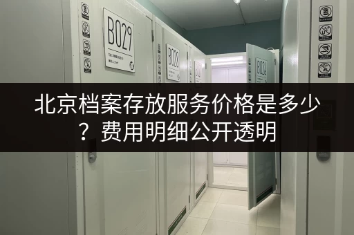 北京档案存放服务价格是多少？费用明细公开透明