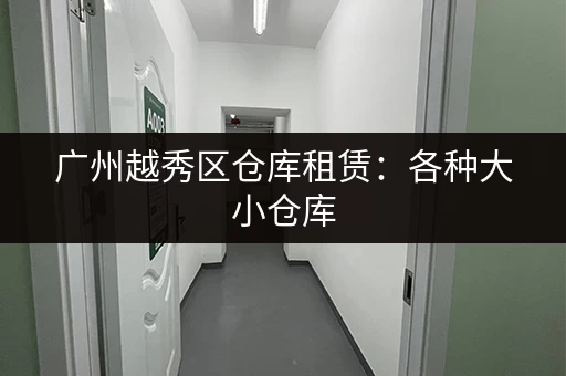 广州越秀区仓库租赁：各种大小仓库，满足您的仓储需求！