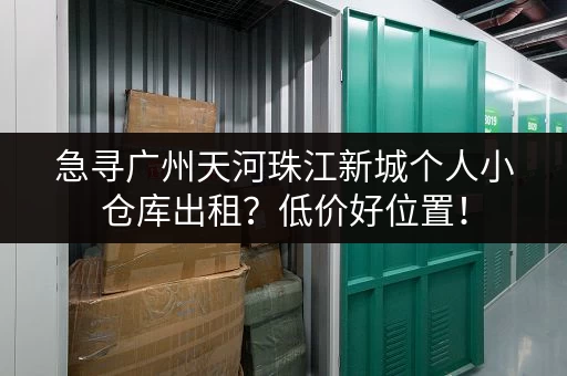 急寻广州天河珠江新城个人小仓库出租？低价好位置！