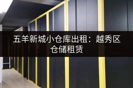 五羊新城小仓库出租：越秀区仓储租赁，灵活租期