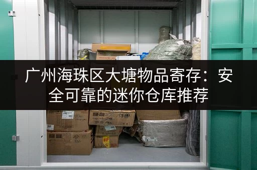 广州海珠区大塘物品寄存：安全可靠的迷你仓库推荐