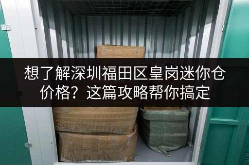 想了解深圳福田区皇岗迷你仓价格？这篇攻略帮你搞定