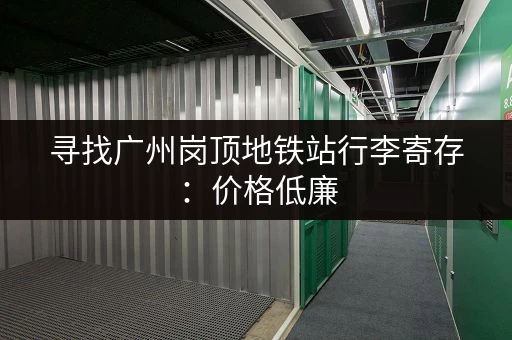 寻找广州岗顶地铁站行李寄存：价格低廉，服务周到