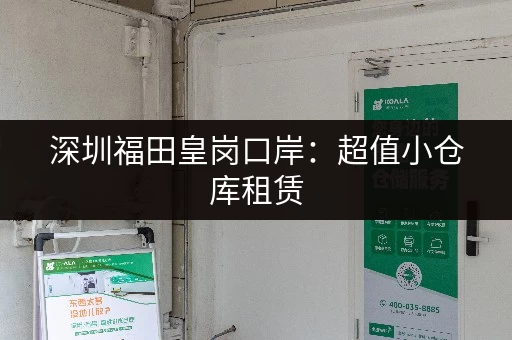 深圳福田皇岗口岸：超值小仓库租赁，满足您各种需求！