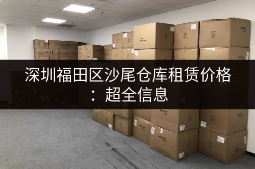 深圳福田区沙尾仓库租赁价格：超全信息，帮你找到合适的仓库！
