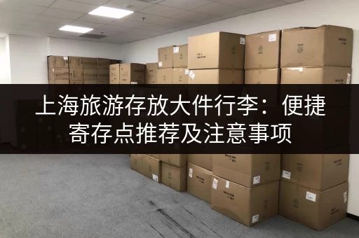 上海旅游存放大件行李：便捷寄存点推荐及注意事项
