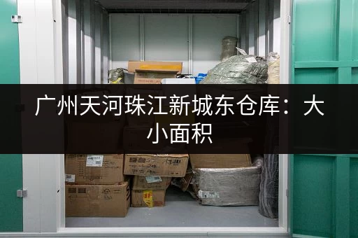 广州天河珠江新城东仓库：大小面积，满足您的需求
