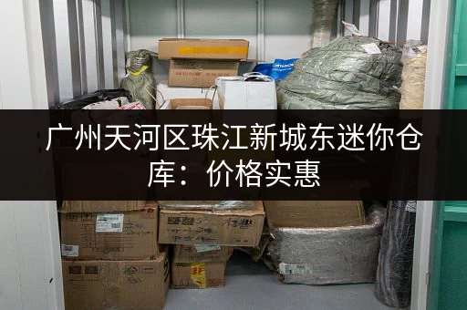 广州天河区珠江新城东迷你仓库：价格实惠，空间灵活