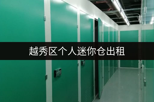 越秀区个人迷你仓出租，方便快捷，安全可靠！