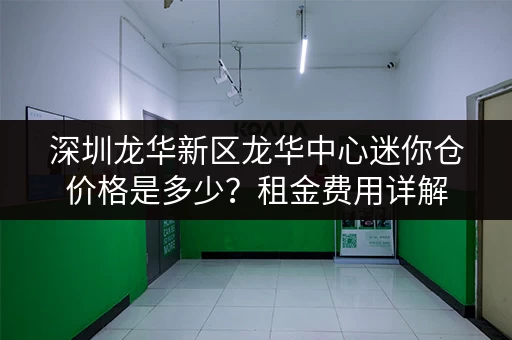 深圳龙华新区龙华中心迷你仓价格是多少？租金费用详解
