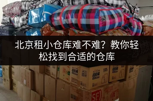 北京租小仓库难不难？教你轻松找到合适的仓库