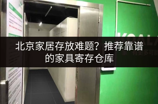 北京家居存放难题？推荐靠谱的家具寄存仓库