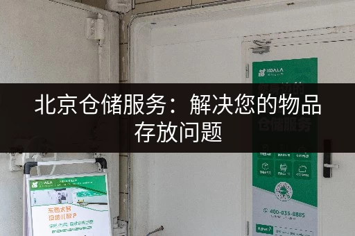 北京仓储服务：解决您的物品存放问题，方便快捷！