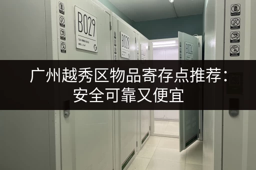 广州越秀区物品寄存点推荐：安全可靠又便宜