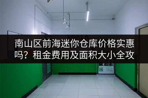 南山区前海迷你仓库价格实惠吗？租金费用及面积大小全攻略