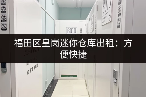 福田区皇岗迷你仓库出租：方便快捷，价格实惠，适合各种需求