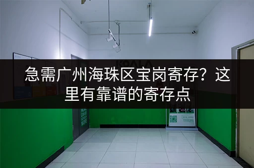 急需广州海珠区宝岗寄存？这里有靠谱的寄存点
