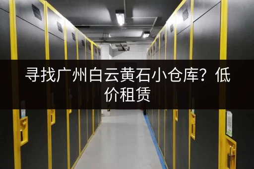 寻找广州白云黄石小仓库？低价租赁，多种选择！