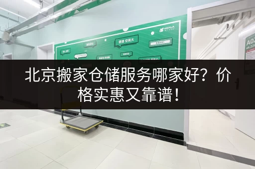 北京搬家仓储服务哪家好？价格实惠又靠谱！