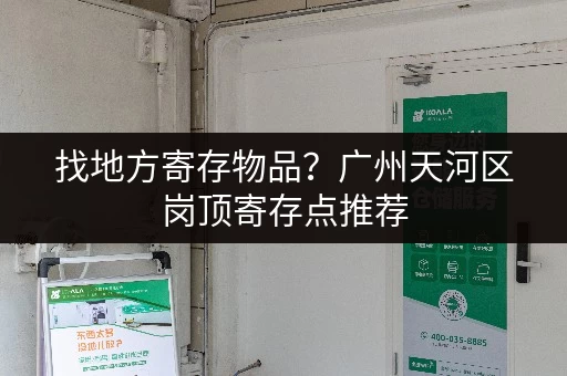 找地方寄存物品？广州天河区岗顶寄存点推荐
