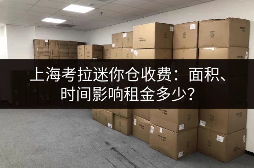 上海考拉迷你仓收费：面积、时间影响租金多少？